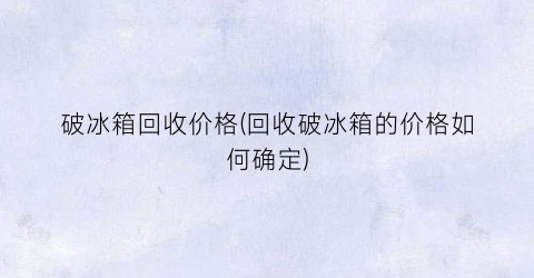 破冰箱回收价格(回收破冰箱的价格如何确定)
