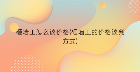 砸墙工怎么谈价格(砸墙工的价格谈判方式)