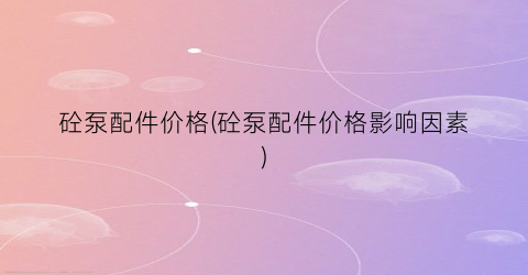 砼泵配件价格(砼泵配件价格影响因素)