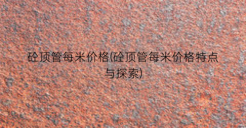 砼顶管每米价格(砼顶管每米价格特点与探索)