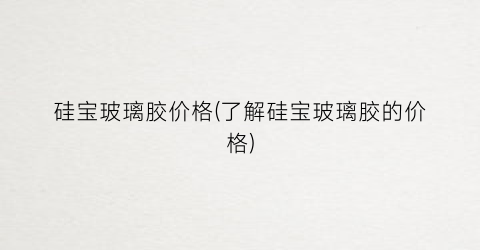 硅宝玻璃胶价格(了解硅宝玻璃胶的价格)