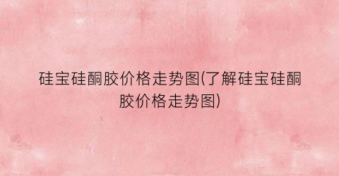 硅宝硅酮胶价格走势图(了解硅宝硅酮胶价格走势图)