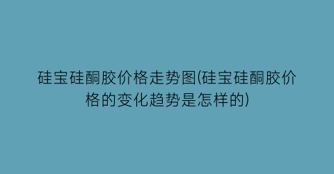 “硅宝硅酮胶价格走势图(硅宝硅酮胶价格的变化趋势是怎样的)