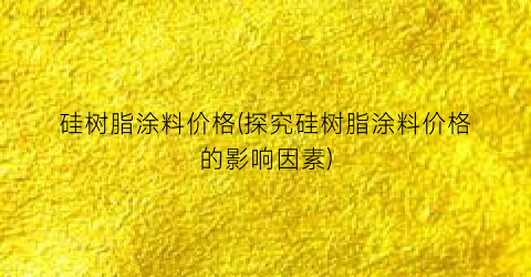 硅树脂涂料价格(探究硅树脂涂料价格的影响因素)