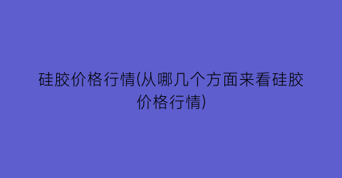 硅胶价格行情(从哪几个方面来看硅胶价格行情)