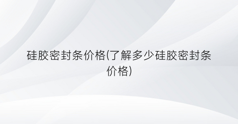 硅胶密封条价格(了解多少硅胶密封条价格)
