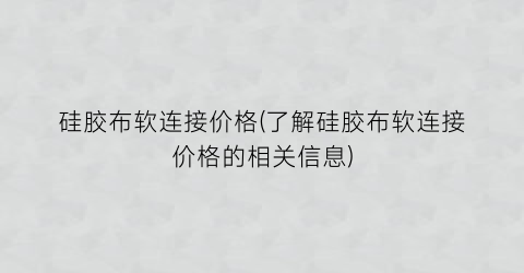 硅胶布软连接价格(了解硅胶布软连接价格的相关信息)