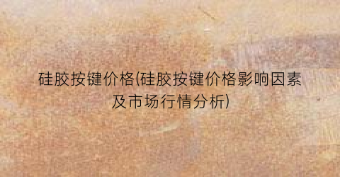 硅胶按键价格(硅胶按键价格影响因素及市场行情分析)
