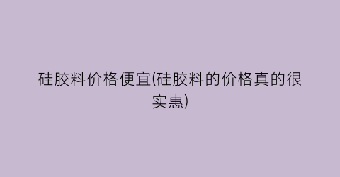“硅胶料价格便宜(硅胶料的价格真的很实惠)