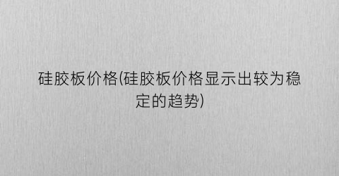 硅胶板价格(硅胶板价格显示出较为稳定的趋势)