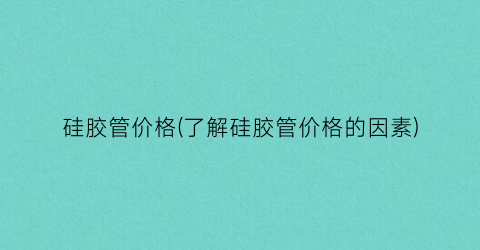 硅胶管价格(了解硅胶管价格的因素)