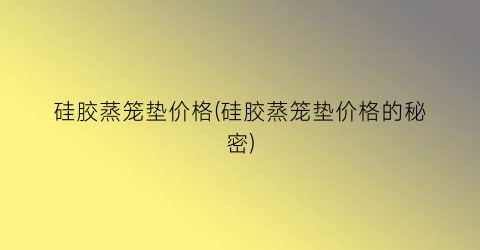 硅胶蒸笼垫价格(硅胶蒸笼垫价格的秘密)