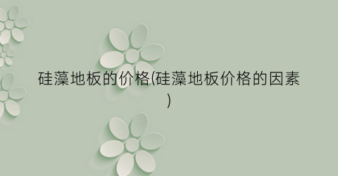 硅藻地板的价格(硅藻地板价格的因素)