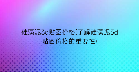 “硅藻泥3d贴图价格(了解硅藻泥3d贴图价格的重要性)