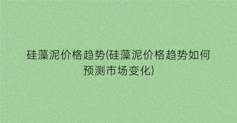 硅藻泥价格趋势(硅藻泥价格趋势如何预测市场变化)