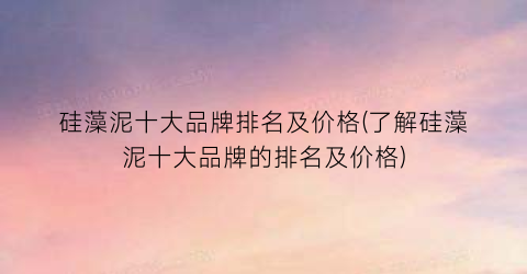 硅藻泥十大品牌排名及价格(了解硅藻泥十大品牌的排名及价格)