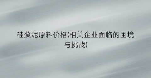“硅藻泥原料价格(相关企业面临的困境与挑战)