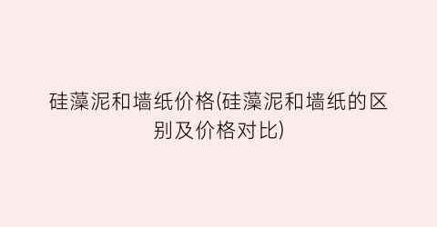 “硅藻泥和墙纸价格(硅藻泥和墙纸的区别及价格对比)