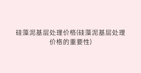 硅藻泥基层处理价格(硅藻泥基层处理价格的重要性)