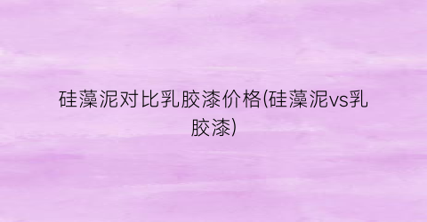 “硅藻泥对比乳胶漆价格(硅藻泥vs乳胶漆)