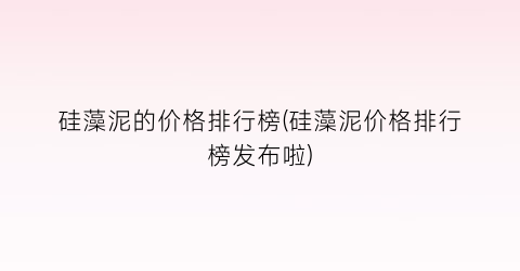 硅藻泥的价格排行榜(硅藻泥价格排行榜发布啦)