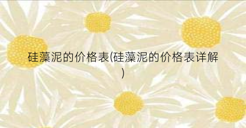 硅藻泥的价格表(硅藻泥的价格表详解)