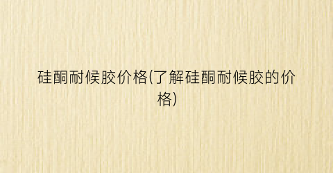 硅酮耐候胶价格(了解硅酮耐候胶的价格)