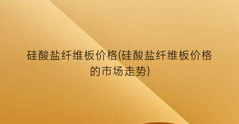 硅酸盐纤维板价格(硅酸盐纤维板价格的市场走势)