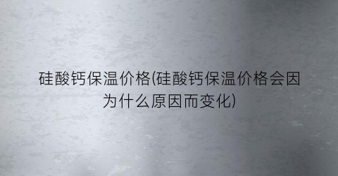 “硅酸钙保温价格(硅酸钙保温价格会因为什么原因而变化)