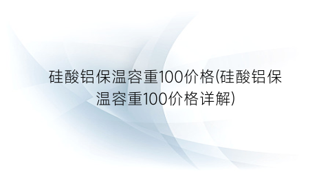 “硅酸铝保温容重100价格(硅酸铝保温容重100价格详解)