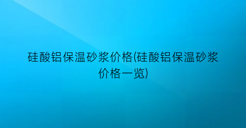 硅酸铝保温砂浆价格(硅酸铝保温砂浆价格一览)