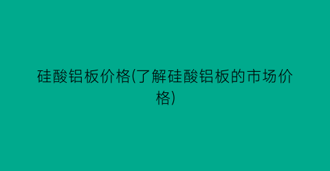 硅酸铝板价格(了解硅酸铝板的市场价格)
