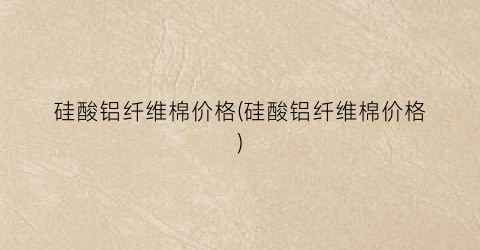 硅酸铝纤维棉价格(硅酸铝纤维棉价格)