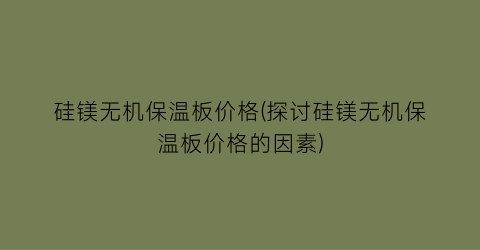 硅镁无机保温板价格(探讨硅镁无机保温板价格的因素)