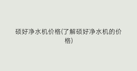 “硕好净水机价格(了解硕好净水机的价格)