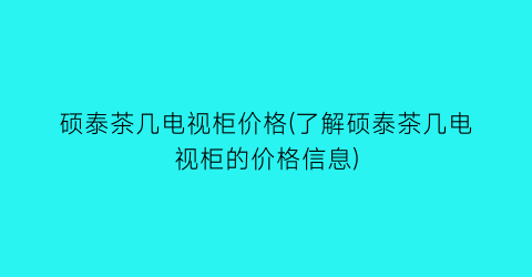 硕泰茶几电视柜价格(了解硕泰茶几电视柜的价格信息)