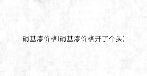 硝基漆价格(硝基漆价格开了个头)