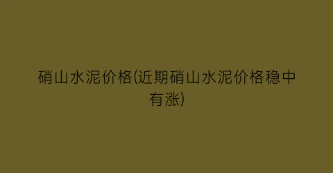 硝山水泥价格(近期硝山水泥价格稳中有涨)