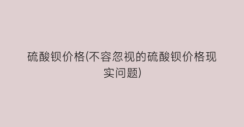 硫酸钡价格(不容忽视的硫酸钡价格现实问题)