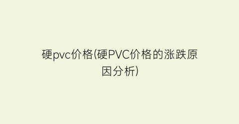 硬pvc价格(硬PVC价格的涨跌原因分析)