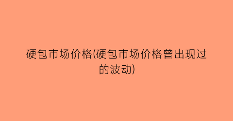 硬包市场价格(硬包市场价格曾出现过的波动)