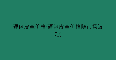 硬包皮革价格(硬包皮革价格随市场波动)