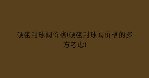 硬密封球阀价格(硬密封球阀价格的多方考虑)
