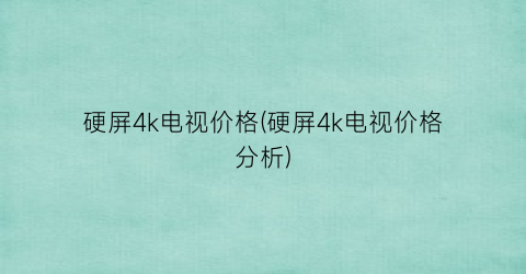 硬屏4k电视价格(硬屏4k电视价格分析)