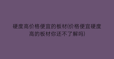 硬度高价格便宜的板材(价格便宜硬度高的板材你还不了解吗)