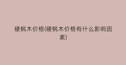 硬枫木价格(硬枫木价格有什么影响因素)