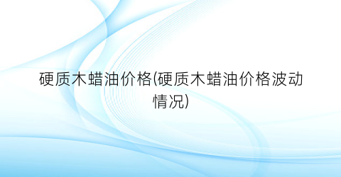 硬质木蜡油价格(硬质木蜡油价格波动情况)