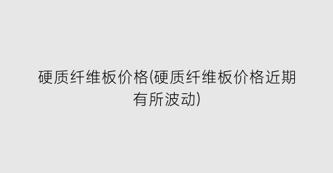 硬质纤维板价格(硬质纤维板价格近期有所波动)