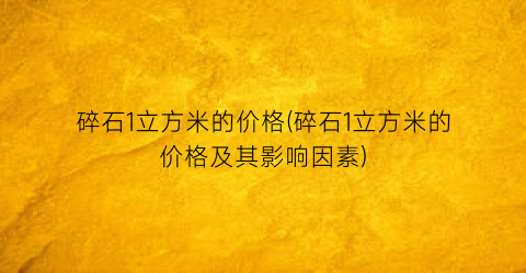 碎石1立方米的价格(碎石1立方米的价格及其影响因素)