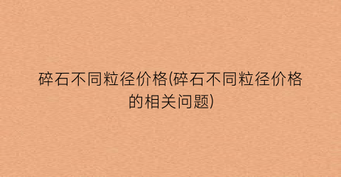 碎石不同粒径价格(碎石不同粒径价格的相关问题)
